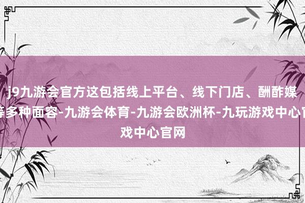 j9九游会官方这包括线上平台、线下门店、酬酢媒体等多种面容-九游会体育-九游会欧洲杯-九玩游戏中心官网