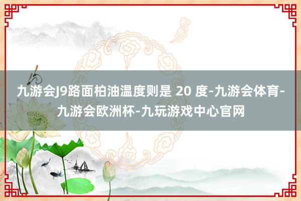 九游会J9路面柏油温度则是 20 度-九游会体育-九游会欧洲杯-九玩游戏中心官网