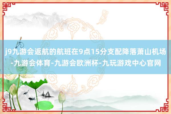 j9九游会返航的航班在9点15分支配降落萧山机场-九游会体育-九游会欧洲杯-九玩游戏中心官网