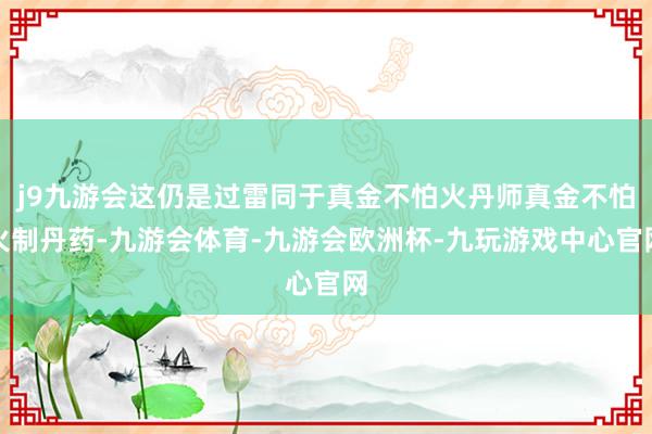 j9九游会这仍是过雷同于真金不怕火丹师真金不怕火制丹药-九游会体育-九游会欧洲杯-九玩游戏中心官网