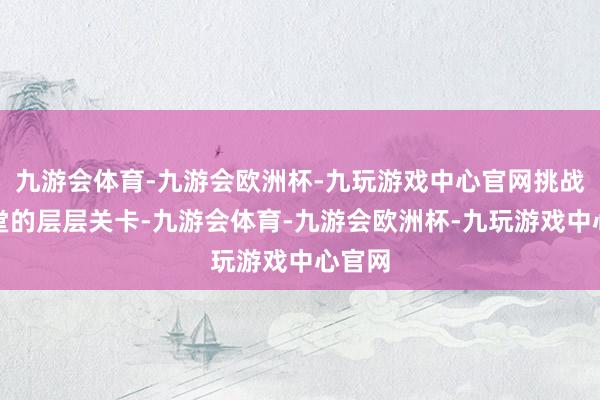 九游会体育-九游会欧洲杯-九玩游戏中心官网挑战偃兽堂的层层关卡-九游会体育-九游会欧洲杯-九玩游戏中心官网