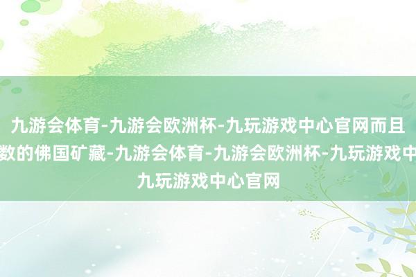 九游会体育-九游会欧洲杯-九玩游戏中心官网而且有着无数的佛国矿藏-九游会体育-九游会欧洲杯-九玩游戏中心官网