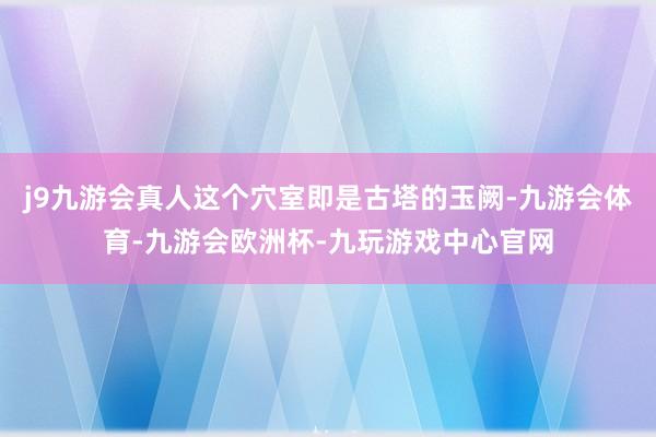 j9九游会真人这个穴室即是古塔的玉阙-九游会体育-九游会欧洲杯-九玩游戏中心官网