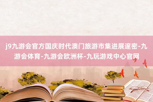 j9九游会官方国庆时代澳门旅游市集进展邃密-九游会体育-九游会欧洲杯-九玩游戏中心官网