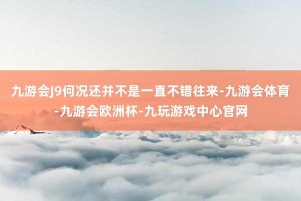 九游会J9何况还并不是一直不错往来-九游会体育-九游会欧洲杯-九玩游戏中心官网