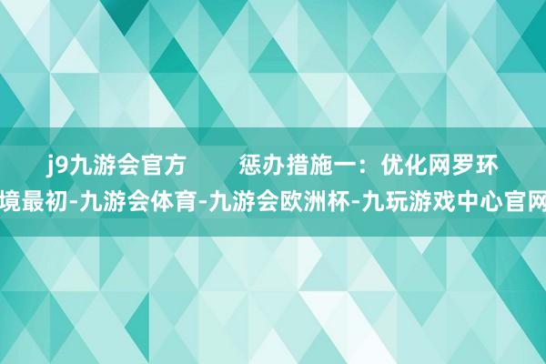 j9九游会官方        惩办措施一：优化网罗环境最初-九游会体育-九游会欧洲杯-九玩游戏中心官网