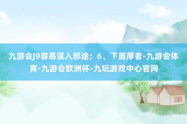 九游会J9容易误入邪途；6、下唇厚者-九游会体育-九游会欧洲杯-九玩游戏中心官网