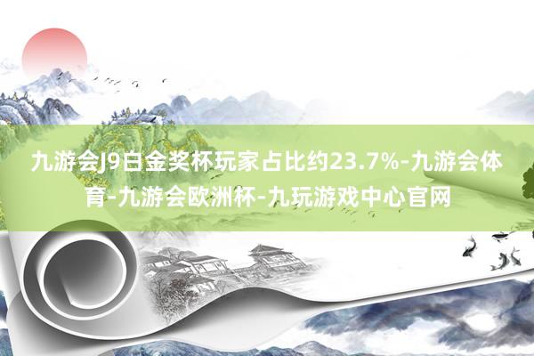 九游会J9白金奖杯玩家占比约23.7%-九游会体育-九游会欧洲杯-九玩游戏中心官网