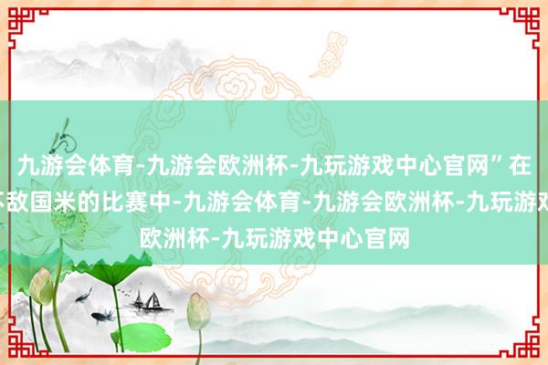 九游会体育-九游会欧洲杯-九玩游戏中心官网”在齐灵2-3不敌国米的比赛中-九游会体育-九游会欧洲杯-九玩游戏中心官网