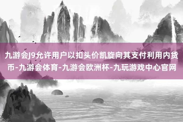 九游会J9允许用户以扣头价凯旋向其支付利用内货币-九游会体育-九游会欧洲杯-九玩游戏中心官网