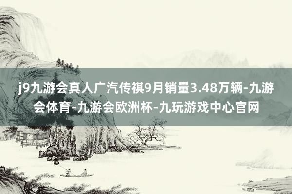 j9九游会真人广汽传祺9月销量3.48万辆-九游会体育-九游会欧洲杯-九玩游戏中心官网