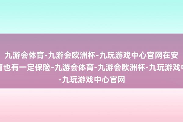 九游会体育-九游会欧洲杯-九玩游戏中心官网在安全性方面也有一定保险-九游会体育-九游会欧洲杯-九玩游戏中心官网