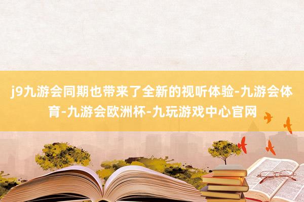 j9九游会同期也带来了全新的视听体验-九游会体育-九游会欧洲杯-九玩游戏中心官网