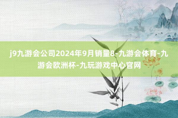 j9九游会公司2024年9月销量8-九游会体育-九游会欧洲杯-九玩游戏中心官网