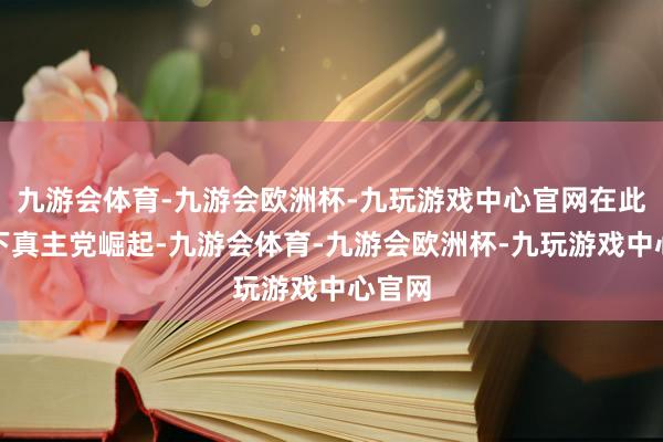 九游会体育-九游会欧洲杯-九玩游戏中心官网在此布景下真主党崛起-九游会体育-九游会欧洲杯-九玩游戏中心官网