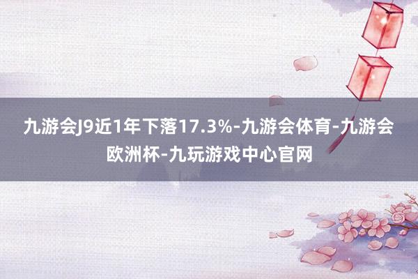 九游会J9近1年下落17.3%-九游会体育-九游会欧洲杯-九玩游戏中心官网