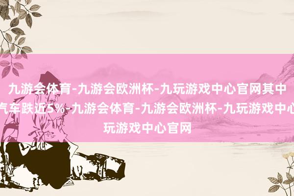 九游会体育-九游会欧洲杯-九玩游戏中心官网其中小鹏汽车跌近5%-九游会体育-九游会欧洲杯-九玩游戏中心官网