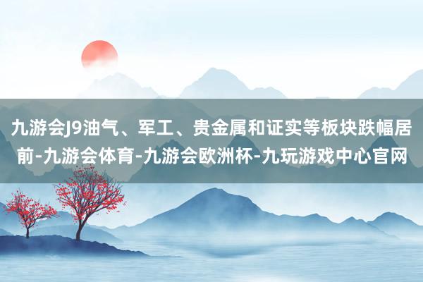 九游会J9油气、军工、贵金属和证实等板块跌幅居前-九游会体育-九游会欧洲杯-九玩游戏中心官网