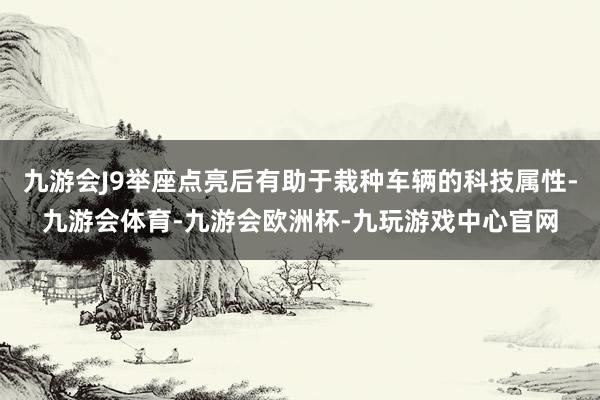 九游会J9举座点亮后有助于栽种车辆的科技属性-九游会体育-九游会欧洲杯-九玩游戏中心官网