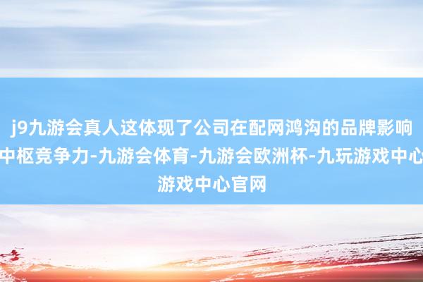 j9九游会真人这体现了公司在配网鸿沟的品牌影响力和中枢竞争力-九游会体育-九游会欧洲杯-九玩游戏中心官网