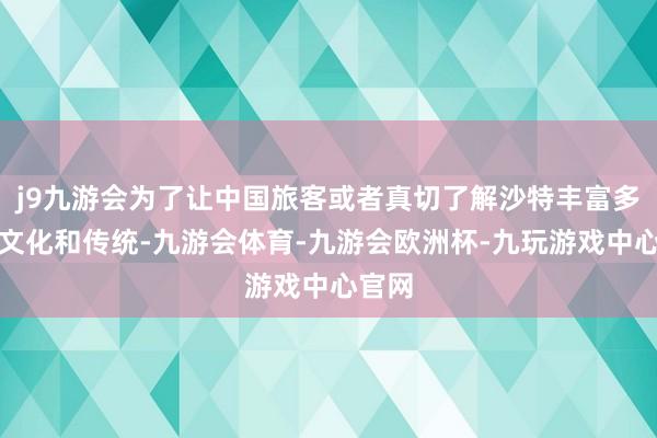 j9九游会为了让中国旅客或者真切了解沙特丰富多彩的文化和传统-九游会体育-九游会欧洲杯-九玩游戏中心官网