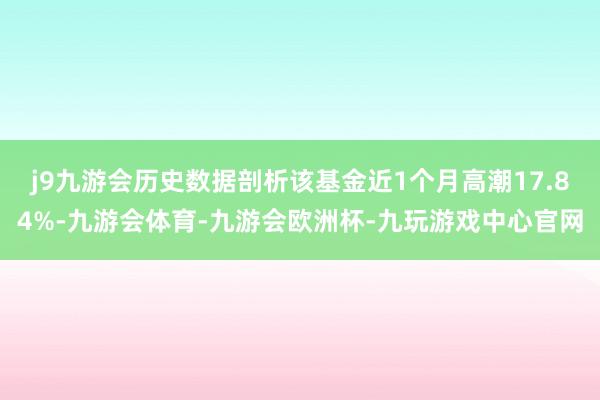 j9九游会历史数据剖析该基金近1个月高潮17.84%-九游会体育-九游会欧洲杯-九玩游戏中心官网