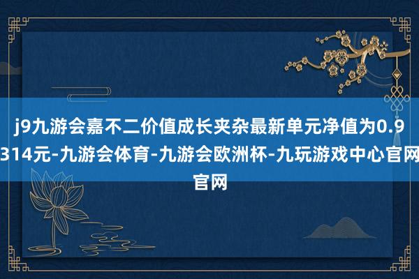 j9九游会嘉不二价值成长夹杂最新单元净值为0.9314元-九游会体育-九游会欧洲杯-九玩游戏中心官网