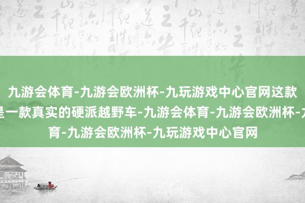 九游会体育-九游会欧洲杯-九玩游戏中心官网这款捷途旅行者并不是一款真实的硬派越野车-九游会体育-九游会欧洲杯-九玩游戏中心官网