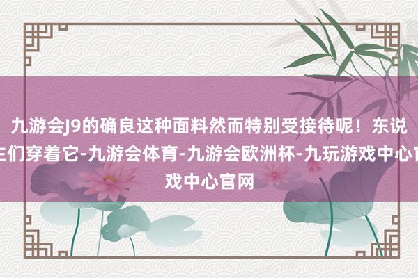 九游会J9的确良这种面料然而特别受接待呢！东说念主们穿着它-九游会体育-九游会欧洲杯-九玩游戏中心官网