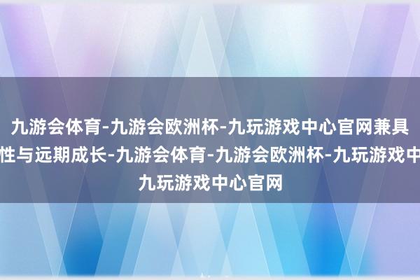 九游会体育-九游会欧洲杯-九玩游戏中心官网兼具盈利弹性与远期成长-九游会体育-九游会欧洲杯-九玩游戏中心官网