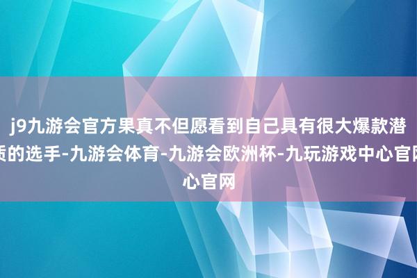 j9九游会官方果真不但愿看到自己具有很大爆款潜质的选手-九游会体育-九游会欧洲杯-九玩游戏中心官网