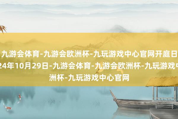 九游会体育-九游会欧洲杯-九玩游戏中心官网开庭日历为2024年10月29日-九游会体育-九游会欧洲杯-九玩游戏中心官网