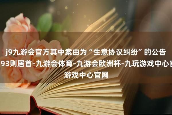 j9九游会官方其中案由为“生意协议纠纷”的公告以293则居首-九游会体育-九游会欧洲杯-九玩游戏中心官网