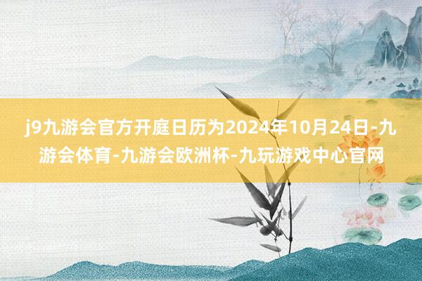 j9九游会官方开庭日历为2024年10月24日-九游会体育-九游会欧洲杯-九玩游戏中心官网