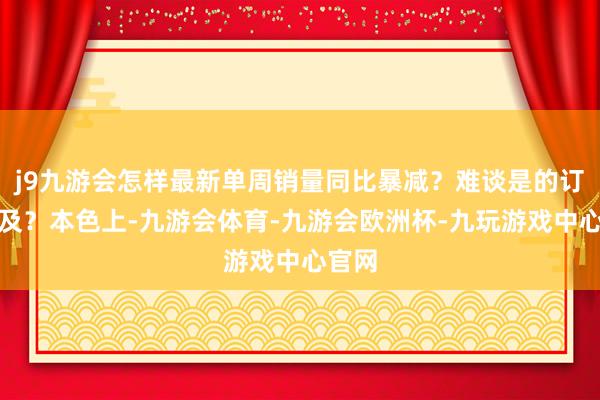 j9九游会怎样最新单周销量同比暴减？难谈是的订单不及？本色上-九游会体育-九游会欧洲杯-九玩游戏中心官网