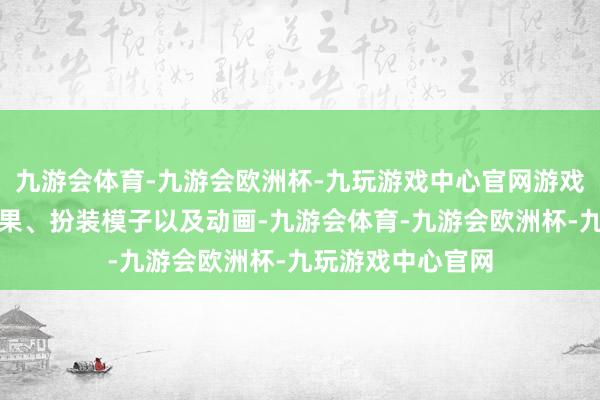 九游会体育-九游会欧洲杯-九玩游戏中心官网游戏有更好的视觉后果、扮装模子以及动画-九游会体育-九游会欧洲杯-九玩游戏中心官网