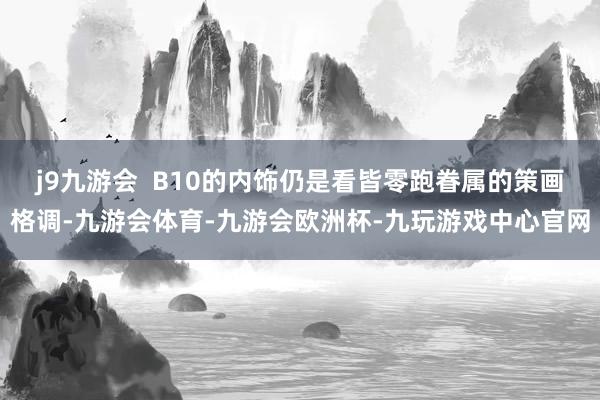 j9九游会  B10的内饰仍是看皆零跑眷属的策画格调-九游会体育-九游会欧洲杯-九玩游戏中心官网