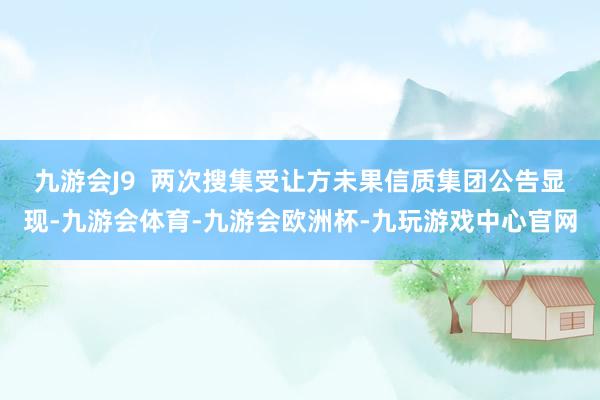 九游会J9  两次搜集受让方未果　　信质集团公告显现-九游会体育-九游会欧洲杯-九玩游戏中心官网