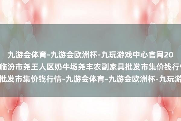 九游会体育-九游会欧洲杯-九玩游戏中心官网2024年10月22日山西省临汾市尧王人区奶牛场尧丰农副家具批发市集价钱行情-九游会体育-九游会欧洲杯-九玩游戏中心官网