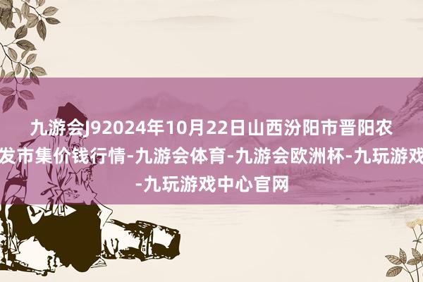 九游会J92024年10月22日山西汾阳市晋阳农副产物批发市集价钱行情-九游会体育-九游会欧洲杯-九玩游戏中心官网