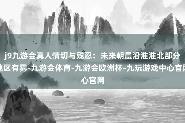 j9九游会真人情切与残忍：未来朝晨沿淮淮北部分地区有雾-九游会体育-九游会欧洲杯-九玩游戏中心官网