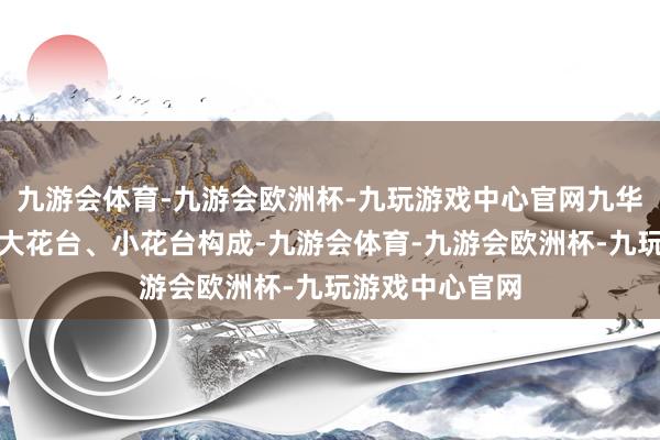 九游会体育-九游会欧洲杯-九玩游戏中心官网九华山花台景区由大花台、小花台构成-九游会体育-九游会欧洲杯-九玩游戏中心官网