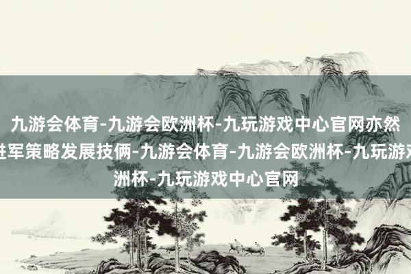 九游会体育-九游会欧洲杯-九玩游戏中心官网亦然九华旅游进军策略发展技俩-九游会体育-九游会欧洲杯-九玩游戏中心官网