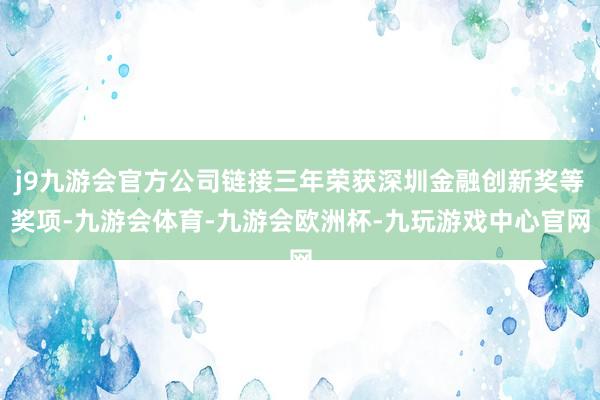 j9九游会官方公司链接三年荣获深圳金融创新奖等奖项-九游会体育-九游会欧洲杯-九玩游戏中心官网