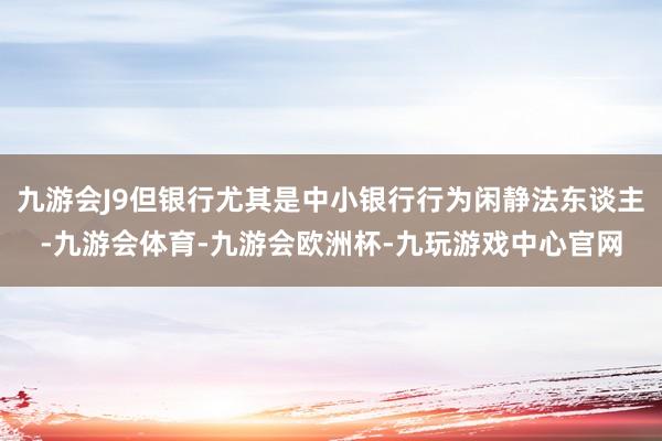 九游会J9但银行尤其是中小银行行为闲静法东谈主-九游会体育-九游会欧洲杯-九玩游戏中心官网