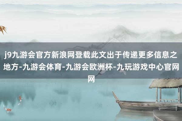 j9九游会官方新浪网登载此文出于传递更多信息之地方-九游会体育-九游会欧洲杯-九玩游戏中心官网