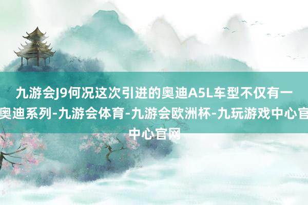 九游会J9何况这次引进的奥迪A5L车型不仅有一汽奥迪系列-九游会体育-九游会欧洲杯-九玩游戏中心官网