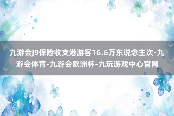 九游会J9保险收支港游客16.6万东说念主次-九游会体育-九游会欧洲杯-九玩游戏中心官网