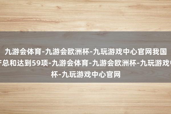 九游会体育-九游会欧洲杯-九玩游戏中心官网我国寰球遗产总和达到59项-九游会体育-九游会欧洲杯-九玩游戏中心官网