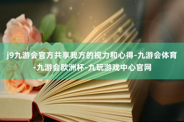 j9九游会官方共享我方的视力和心得-九游会体育-九游会欧洲杯-九玩游戏中心官网